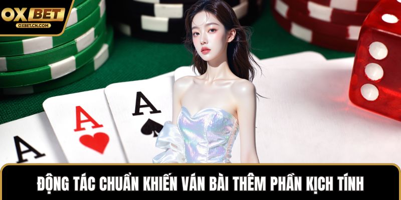 Động tác chuẩn khiến ván bài thêm phần kịch tính