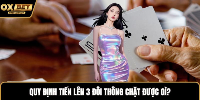 Quy định Tiến Lên 3 đôi thông chặt được gì?